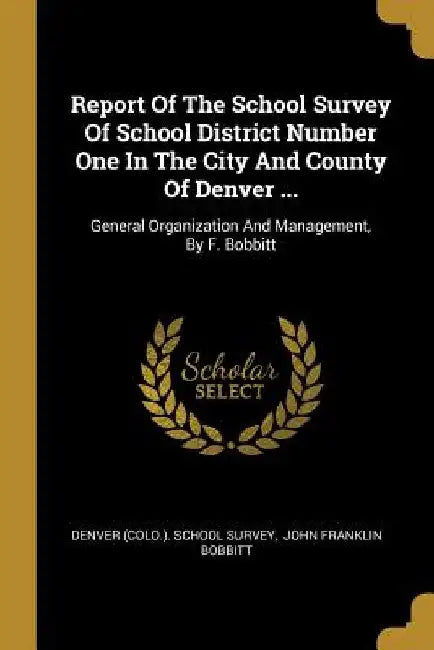 Report Of The School Survey Of School District Number One In The City And County Of Denver ...: General Organization And Management, By F. Bobbitt by Denver (Colo ). School Survey