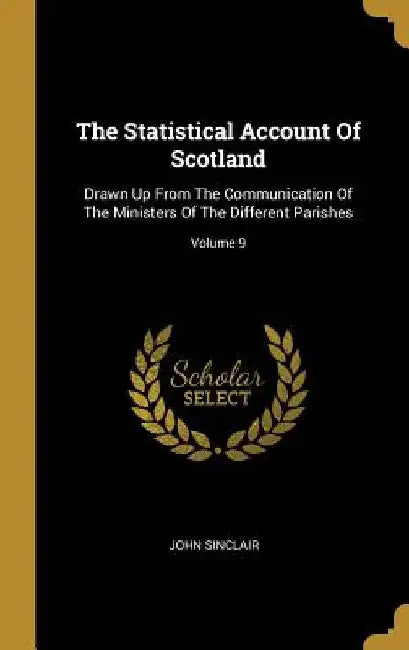 The Statistical Account Of Scotland: Drawn Up From The Communication Of The Ministers Of The Different Parishes; Volume 9 by John Sinclair