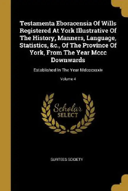 Testamenta Eboracensia Of Wills Registered At York Illustrative Of The History, Manners, Language, Statistics, &c., Of The Province Of York, From The by Surtees Society