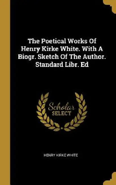 The Poetical Works Of Henry Kirke White. With A Biogr. Sketch Of The Author. Standard Libr. Ed by Henry Kirke White