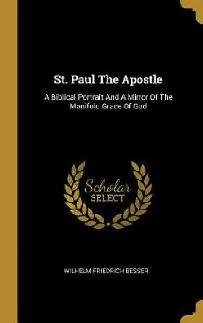 St. Paul The Apostle: A Biblical Portrait And A Mirror Of The Manifold Grace Of God by Wilhelm Friedrich Besser