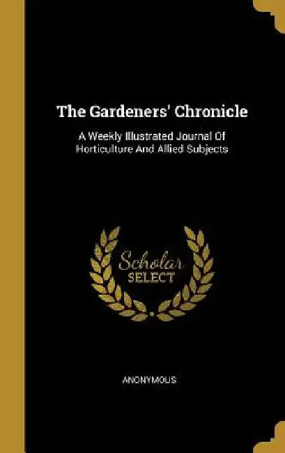 The Gardeners' Chronicle: A Weekly Illustrated Journal Of Horticulture And Allied Subjects by Anonymous