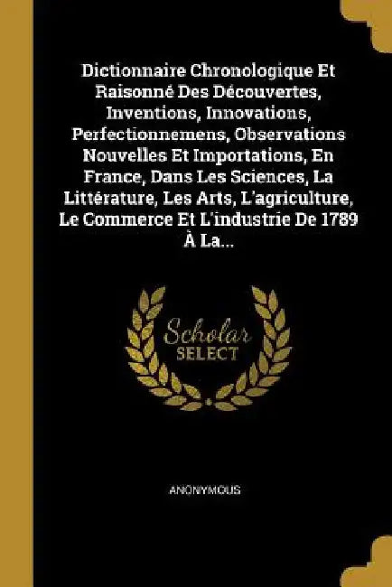 Dictionnaire Chronologique Et Raisonné Des Découvertes, Inventions, Innovations, Perfectionnemens, Observations Nouvelles Et Importations, En France, by Anonymous