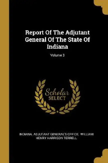 Report Of The Adjutant General Of The State Of Indiana; Volume 3 by Indiana Adjutant General's Office
