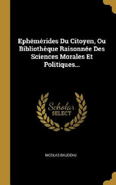 Ephémérides Du Citoyen, Ou Bibliothèque Raisonnée Des Sciences Morales Et Politiques... by Nicolas Baudeau