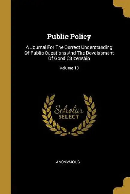 Public Policy: A Journal For The Correct Understanding Of Public Questions And The Development Of Good Citizenship; Volume 10 by Anonymous
