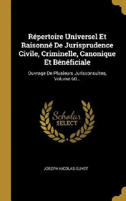 Répertoire Universel Et Raisonné De Jurisprudence Civile, Criminelle, Canonique Et Bénéficiale: Ouvrage De Plusieurs Jurisconsultes, Volume 60... by Joseph Nicolas Guyot