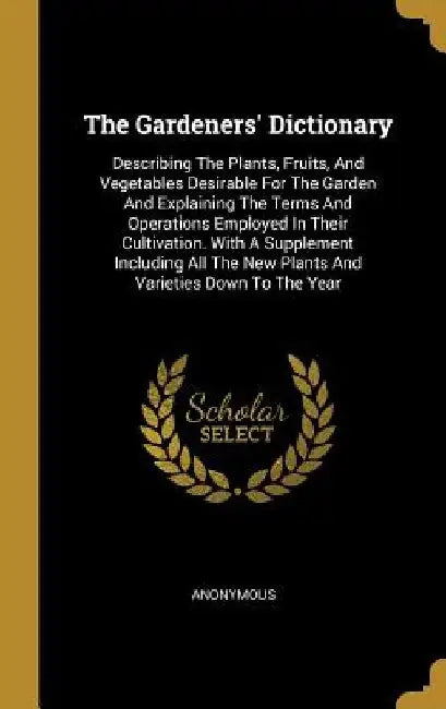 The Gardeners' Dictionary: Describing The Plants, Fruits, And Vegetables Desirable For The Garden And Explaining The Terms And Operations Employe by Anonymous