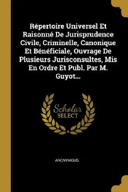 Répertoire Universel Et Raisonné De Jurisprudence Civile, Criminelle, Canonique Et Bénéficiale, Ouvrage De Plusieurs Jurisconsultes, Mis En Ordre Et P by Anonymous