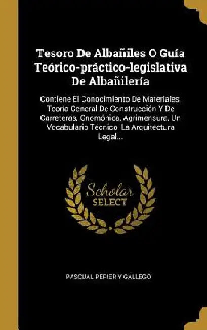Tesoro De Albañiles O Guía Teórico-práctico-legislativa De Albañilería: Contiene El Conocimiento De Materiales, Teoría General De Construcción Y De Ca by Pascual Perier Y Gallego