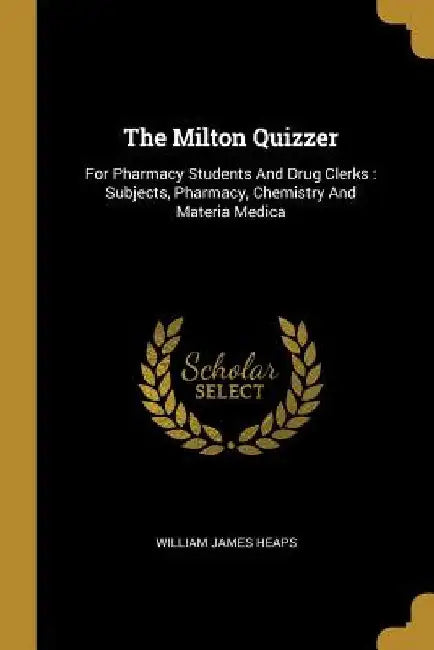 The Milton Quizzer: For Pharmacy Students And Drug Clerks: Subjects, Pharmacy, Chemistry And Materia Medica by William James Heaps
