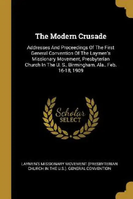 The Modern Crusade: Addresses And Proceedings Of The First General Convention Of The Laymen's Missionary Movement, Presbyterian Church In by Laymen's Missionary Movement (Presbyteri