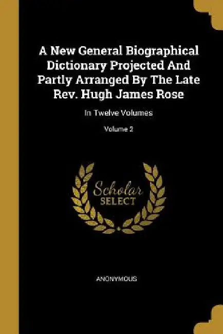 A New General Biographical Dictionary Projected And Partly Arranged By The Late Rev. Hugh James Rose: In Twelve Volumes; Volume 2 by Anonymous
