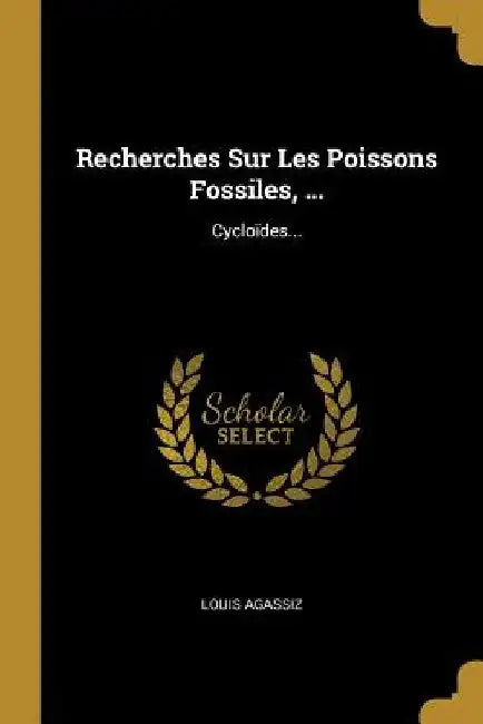 Recherches Sur Les Poissons Fossiles, ...: Cycloïdes... by Louis Agassiz
