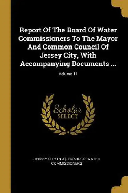 Report Of The Board Of Water Commissioners To The Mayor And Common Council Of Jersey City, With Accompanying Documents ...; Volume 11 by Jersey City (N J. ). Board of Water Comm