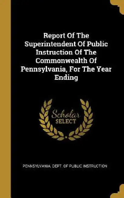 Report Of The Superintendent Of Public Instruction Of The Commonwealth Of Pennsylvania, For The Year Ending by Pennsylvania Dept of Public Instructio