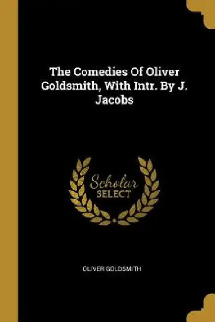 The Comedies Of Oliver Goldsmith, With Intr. By J. Jacobs by Oliver Goldsmith