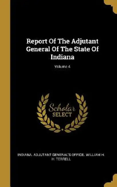 Report Of The Adjutant General Of The State Of Indiana; Volume 4 by Indiana Adjutant General's Office