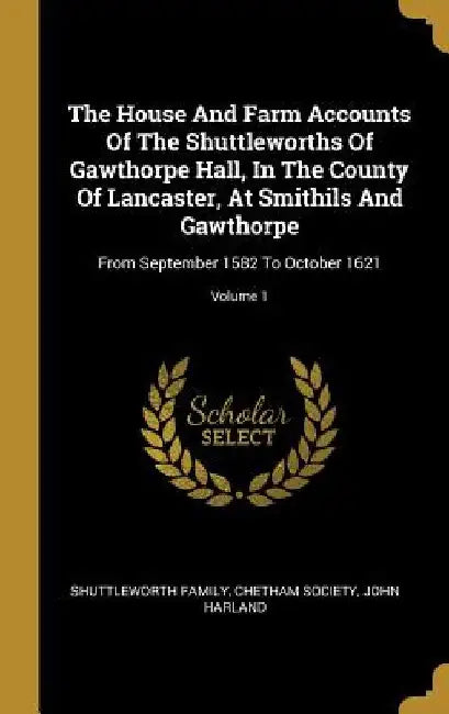 The House And Farm Accounts Of The Shuttleworths Of Gawthorpe Hall, In The County Of Lancaster, At Smithils And Gawthorpe: From September 1582 To Octo by Shuttleworth Family