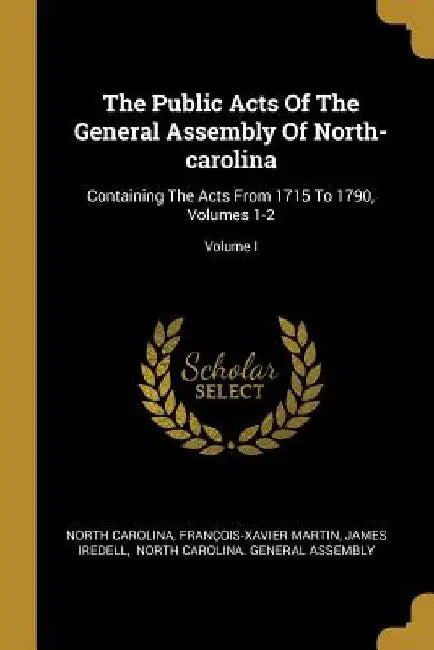 The Public Acts Of The General Assembly Of North-carolina: Containing The Acts From 1715 To 1790, Volumes 1-2; Volume I by North Carolina