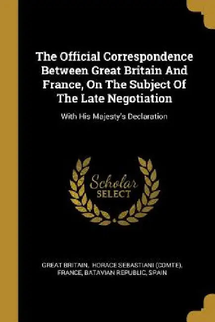 The Official Correspondence Between Great Britain And France, On The Subject Of The Late Negotiation: With His Majesty's Declaration by Great Britain