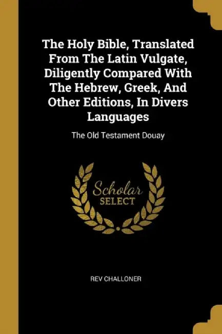 The Holy Bible, Translated From The Latin Vulgate, Diligently Compared With The Hebrew, Greek, And by Challoner, Rev