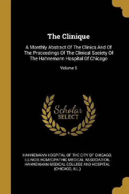 The Clinique: A Monthly Abstract Of The Clinics And Of The Proceedings Of The Clinical Society Of The Hahnemann Hospital Of Chicago; Volume 5 by Hahnemann Hospital of the City of Chicag