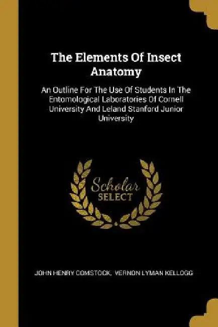 The Elements Of Insect Anatomy: An Outline For The Use Of Students In The Entomological Laboratories Of Cornell University And Leland Stanford Junior by John Henry Comstock