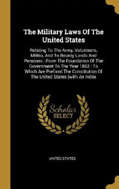 The Military Laws Of The United States: Relating To The Army, Volunteers, Militia, And To Bounty Lands And Pensions: From The Foundation Of The Govern by United States