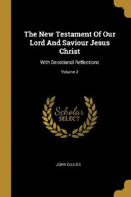 The New Testament Of Our Lord And Saviour Jesus Christ: With Devotional Reflections; Volume 2 by John Gillies
