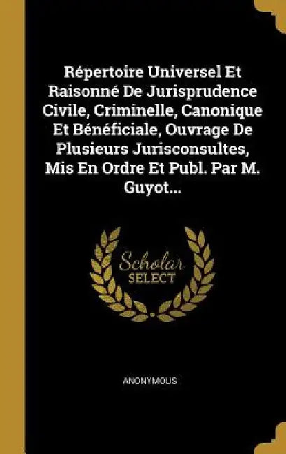 Répertoire Universel Et Raisonné De Jurisprudence Civile, Criminelle, Canonique Et Bénéficiale, Ouvrage De Plusieurs Jurisconsultes, Mis En Ordre Et P by Anonymous