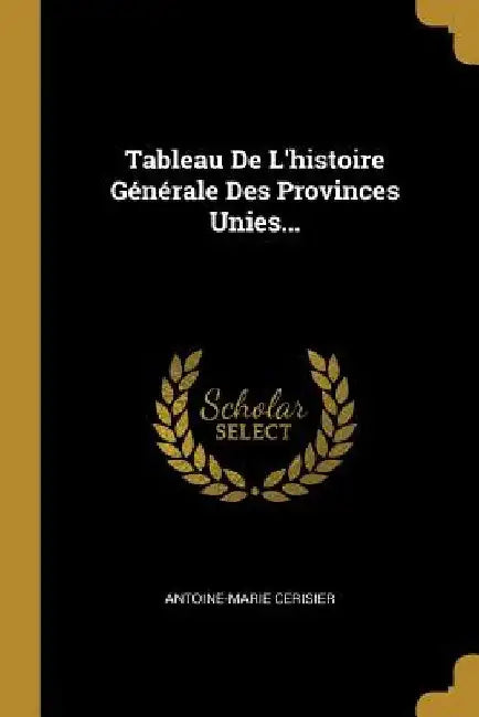 Tableau De L'histoire Générale Des Provinces Unies... by Antoine-Marie Cerisier