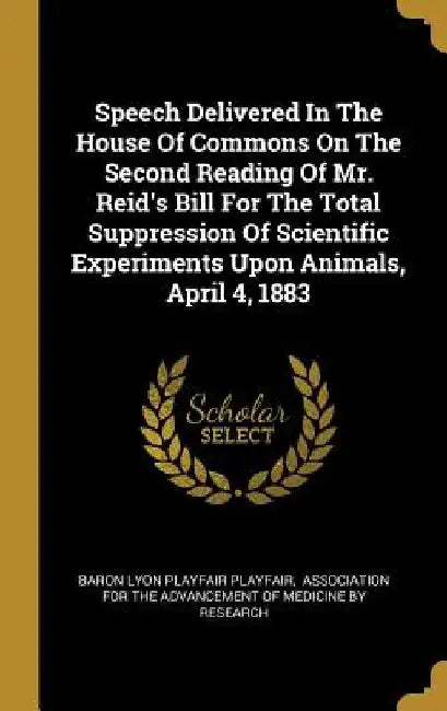 Speech Delivered In The House Of Commons On The Second Reading Of Mr. Reid's Bill For The Total Suppression Of Scientific Experiments Upon Animals, Ap by Baron Lyon Playfair Playfair