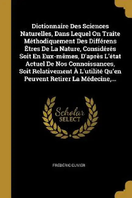 Dictionnaire Des Sciences Naturelles, Dans Lequel On Traite Méthodiquement Des Différens Êtres De La Nature, Considérés Soit En Eux-mêmes, D'après L'é by Frédéric Cuvier
