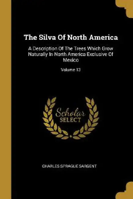 The Silva Of North America: A Description Of The Trees Which Grow Naturally In North America Exclusive Of Mexico; Volume 13 by Charles Sprague Sargent