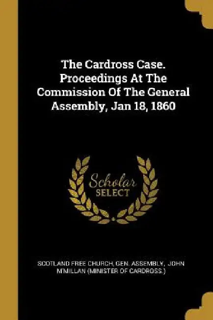 The Cardross Case. Proceedings At The Commission Of The General Assembly, Jan 18, 1860 by Scotland Free Church