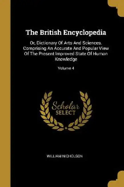 The British Encyclopedia: Or, Dictionary Of Arts And Sciences. Comprising An Accurate And Popular View Of The Present Improved State Of Human Kn by William Nicholson