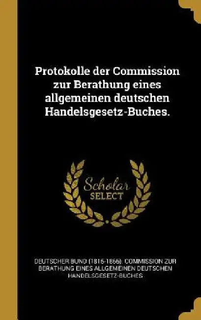 Protokolle der Commission zur Berathung eines allgemeinen deutschen Handelsgesetz-Buches. by Deutscher Bund (1815-1866) Commission Z.