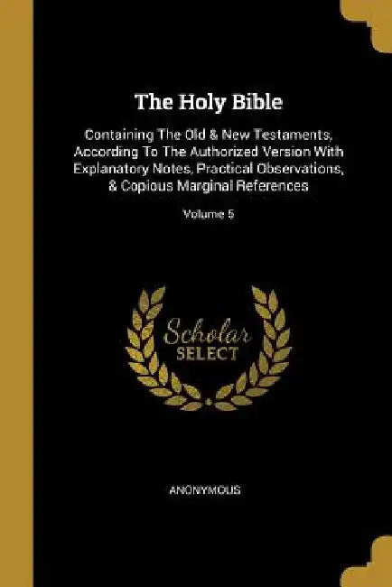 The Holy Bible: Containing The Old & New Testaments, According To The Authorized Version With Explanatory Notes, Practical Observation by Anonymous