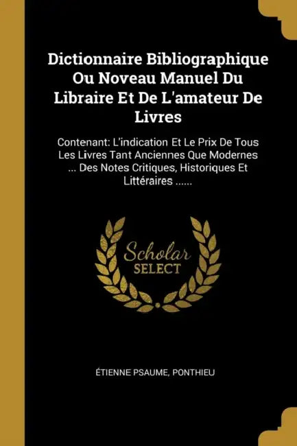 Dictionnaire Bibliographique Ou Noveau Manuel Du Libraire Et De L'amateur De Livres: Contenant: L'indication Et Le Prix De Tous Les Livres Tant Ancien by Étienne Psaume, Ponthieu