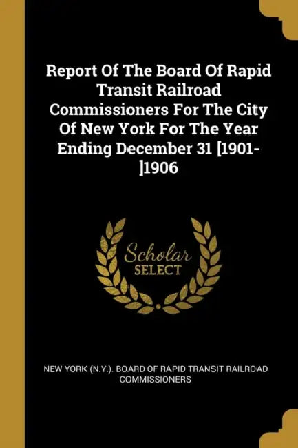 Report Of The Board Of Rapid Transit Railroad Commissioners For The City Of New York For The Year Ending December 31 [1901-]1906 by New York (N Y ) Board of Rapid Transit
