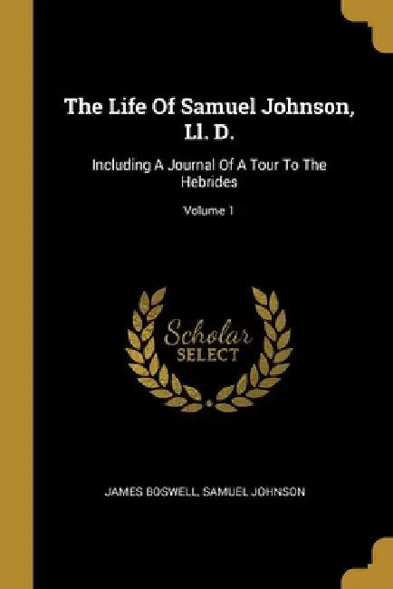The Life Of Samuel Johnson, Ll. D.: Including A Journal Of A Tour To The Hebrides; Volume 1 by James Boswell
