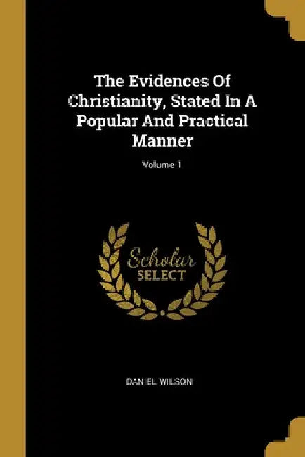 The Evidences Of Christianity, Stated In A Popular And Practical Manner; Volume 1 by Daniel Wilson