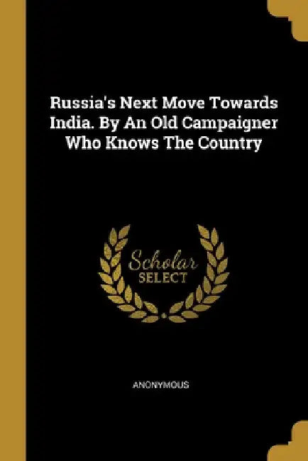 Russia's Next Move Towards India. By An Old Campaigner Who Knows The Country by Anonymous