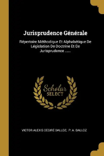 Jurisprudence Générale: Répertoire Méthodique Et Alphabétique De Législation De Doctrine Et De Jurisprudence ...... by Victor Alexis Désiré Dalloz