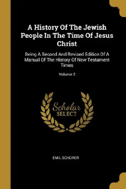 A History Of The Jewish People In The Time Of Jesus Christ: Being A Second And Revised Edition Of A Manual Of The History Of New Testament Times; Volu by Emil Schürer