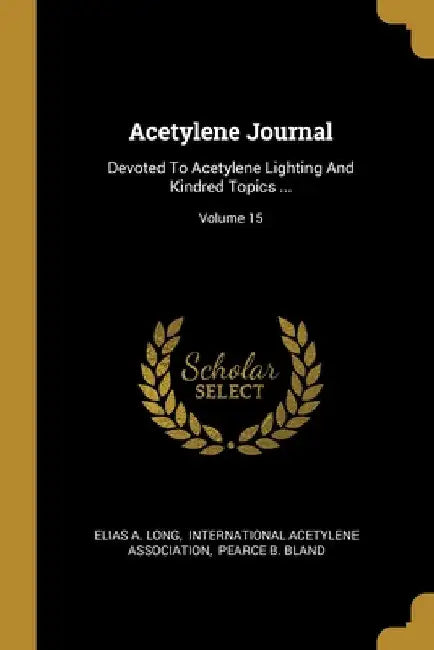 Acetylene Journal: Devoted To Acetylene Lighting And Kindred Topics ...; Volume 15 by Elias a. Long