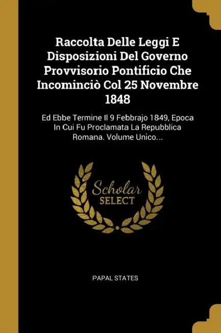 Raccolta Delle Leggi E Disposizioni Del Governo Provvisorio Pontificio Che Incominciò Col 25 Novembre 1848: Ed Ebbe Termine Il 9 Febbrajo 1849, Epoca by Papal States