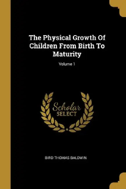 The Physical Growth Of Children From Birth To Maturity; Volume 1 by Bird Thomas Baldwin