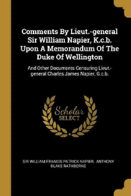 Comments By Lieut.-general Sir William Napier, K.c.b. Upon A Memorandum Of The Duke Of Wellington: And Other Documents Censuring Lieut.-general Charle by Sir William Francis Patrick Napier